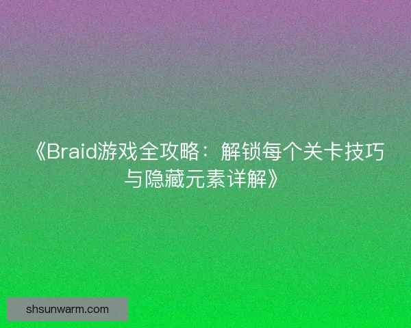 《Braid游戏全攻略：解锁每个关卡技巧与隐藏元素详解》