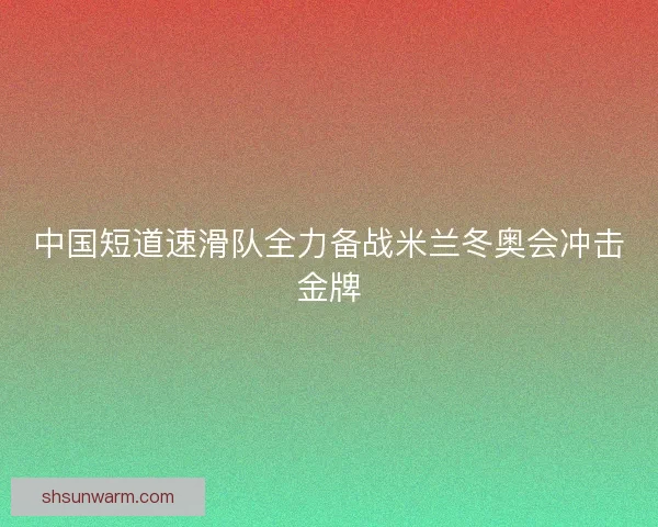 中国短道速滑队全力备战米兰冬奥会冲击金牌 中国短道速滑队全力备战米兰冬奥会冲击金牌