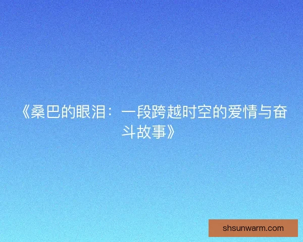 《桑巴的眼泪:一段跨越时空的爱情与奋斗故事》 《桑巴的眼泪:一段跨越时空的爱情与奋斗故事》