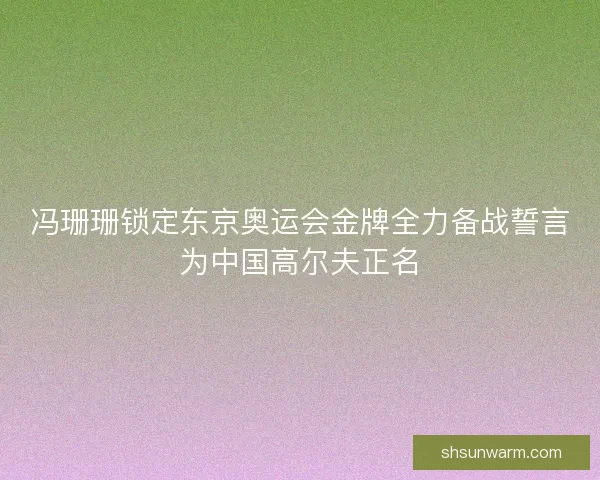冯珊珊锁定东京奥运会金牌全力备战誓言为中国高尔夫正名