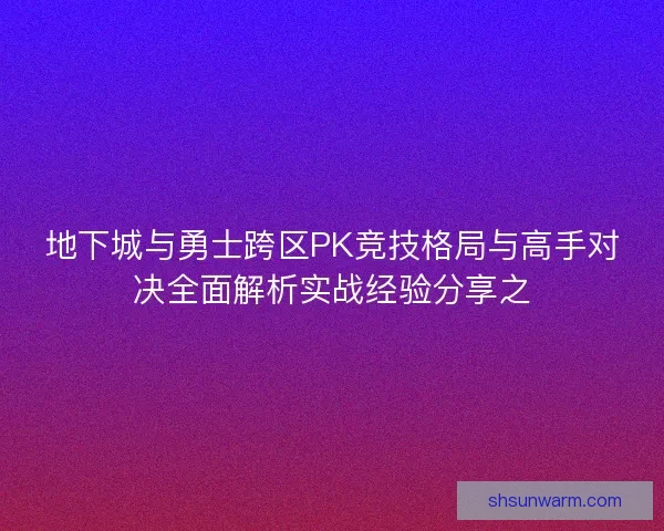 地下城与勇士跨区PK竞技格局与高手对决全面解析实战经验分享之