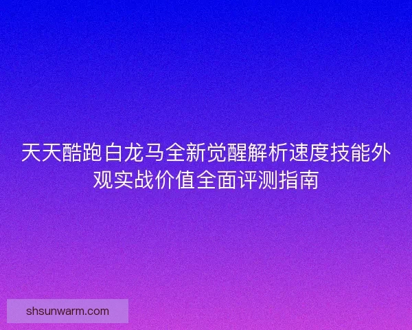 天天酷跑白龙马全新觉醒解析速度技能外观实战价值全面评测指南 天天酷跑白龙马全新觉醒解析速度技能外观实战价值全面评测指南